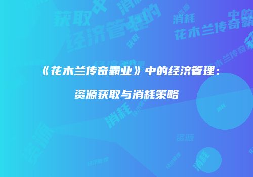 《花木兰传奇霸业》中的经济管理:资源获取与消耗策略