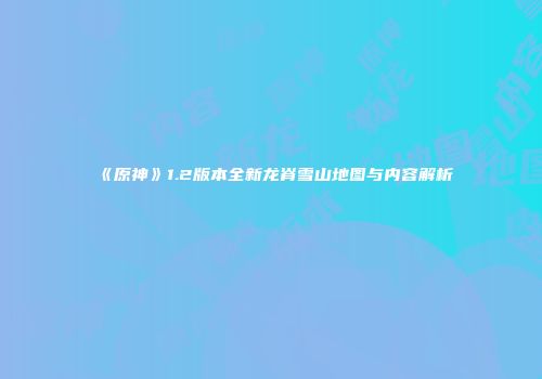 《原神》1.2版本全新龙脊雪山地图与内容解析