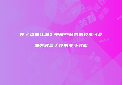 在《热血江湖》中哪些装备或技能可以增强对高手怪的战斗效率