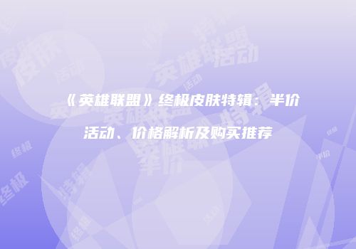《英雄联盟》终极皮肤特辑：半价活动、价格解析及购买推荐