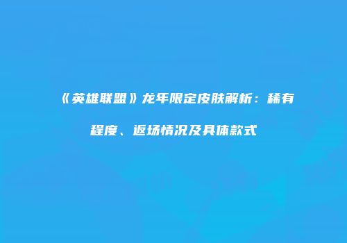《英雄联盟》龙年限定皮肤解析：稀有程度、返场情况及具体款式