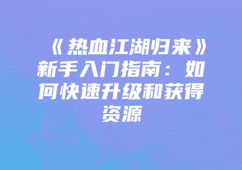 《热血江湖归来》新手入门指南:如何快速升级和获得资源