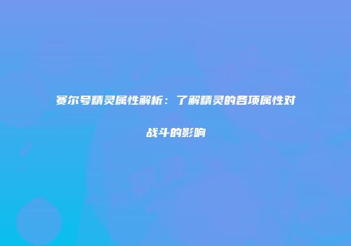 赛尔号精灵属性解析：了解精灵的各项属性对战斗的影响