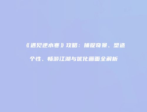 《遇见逆水寒》攻略：捕捉奇景、塑造个性、畅游江湖与优化画面全解析