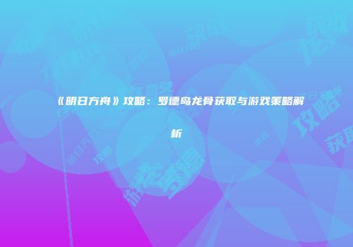 《明日方舟》攻略：罗德岛龙骨获取与游戏策略解析