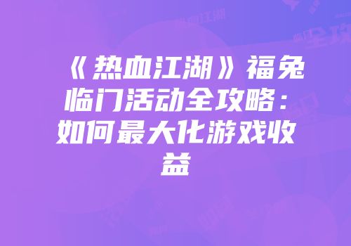 《热血江湖》福兔临门活动全攻略：如何最大化游戏收益
