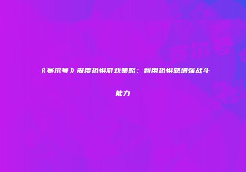 《赛尔号》深度恐惧游戏策略：利用恐惧感增强战斗能力