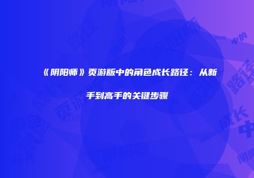 《阴阳师》页游版中的角色成长路径：从新手到高手的关键步骤