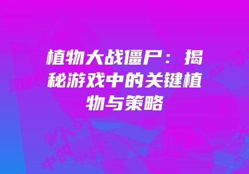 植物大战僵尸：揭秘游戏中的关键植物与策略