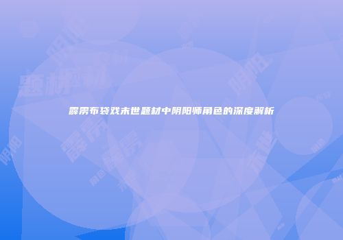 霹雳布袋戏末世题材中阴阳师角色的深度解析