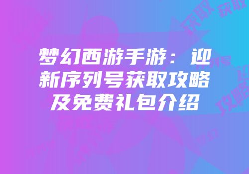 梦幻西游手游：迎新序列号获取攻略及免费礼包介绍