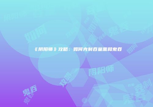 《阴阳师》攻略：如何克制吞童熏和鬼吞