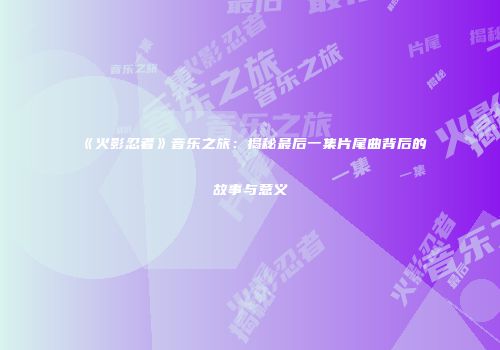 《火影忍者》音乐之旅：揭秘最后一集片尾曲背后的故事与意义