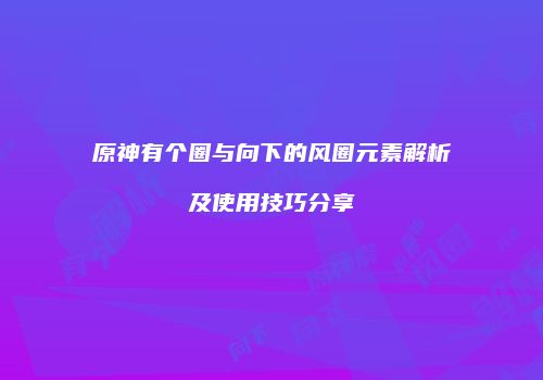 原神有个圈与向下的风圈元素解析及使用技巧分享