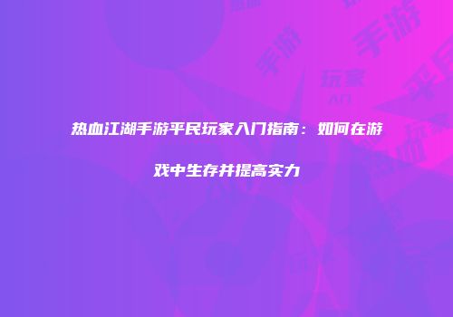 热血江湖手游平民玩家入门指南：如何在游戏中生存并提高实力