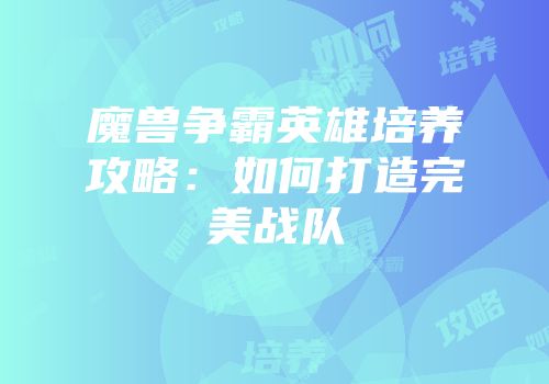 魔兽争霸英雄培养攻略:如何打造完美战队