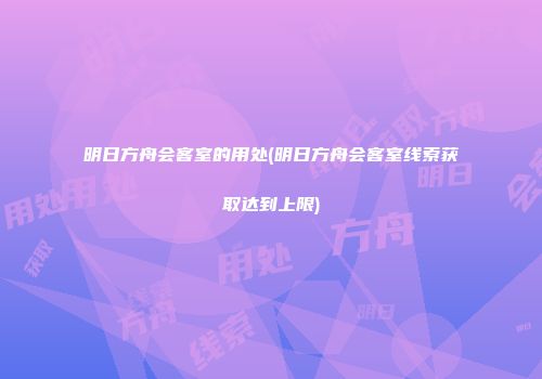 明日方舟会客室的用处(明日方舟会客室线索获取达到上限)