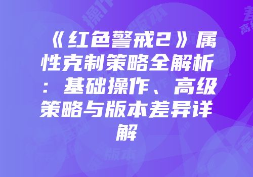《红色警戒2》属性克制策略全解析：基础操作、高级策略与版本差异详解
