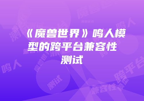 《魔兽世界》鸣人模型的跨平台兼容性测试