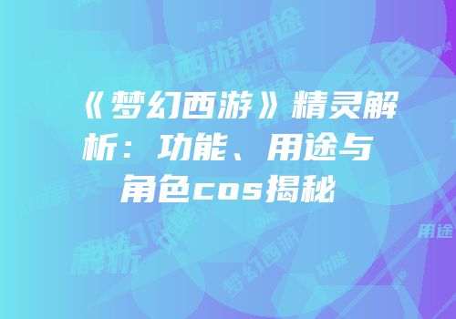 《梦幻西游》精灵解析：功能、用途与角色cos揭秘
