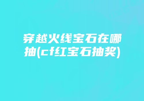 穿越火线宝石在哪抽(cf红宝石抽奖)