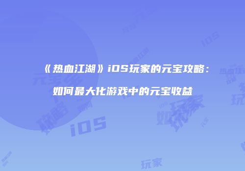 《热血江湖》iOS玩家的元宝攻略：如何最大化游戏中的元宝收益