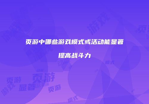 页游中哪些游戏模式或活动能显著提高战斗力