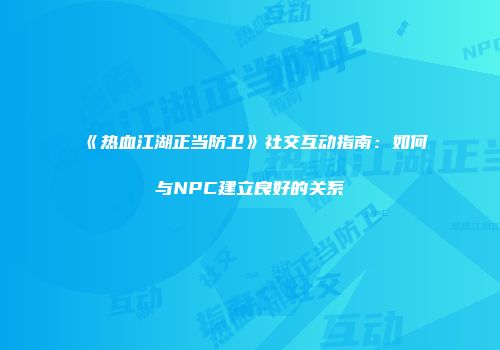 《热血江湖正当防卫》社交互动指南：如何与NPC建立良好的关系