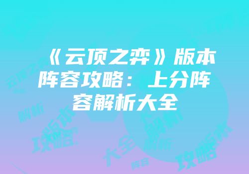 《云顶之弈》版本阵容攻略：上分阵容解析大全