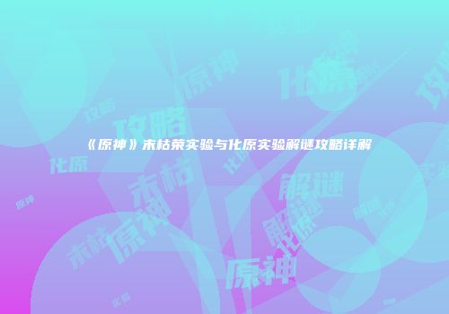 《原神》末枯荣实验与化原实验解谜攻略详解