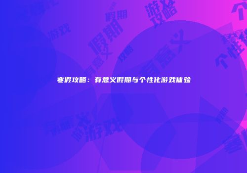 寒假攻略：有意义假期与个性化游戏体验