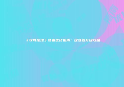 《攻城掠地》装备优化指南：级快速升级攻略