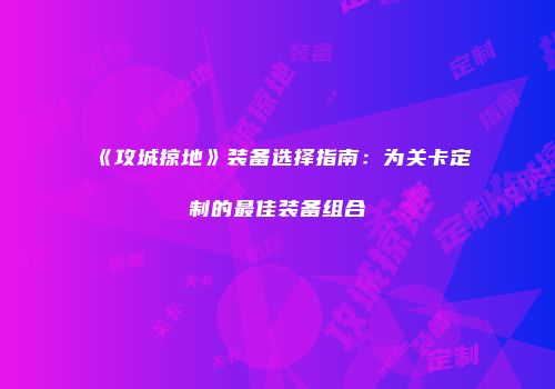 《攻城掠地》装备选择指南：为关卡定制的最佳装备组合