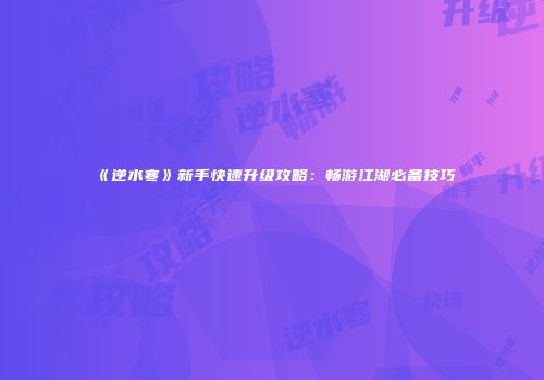 《逆水寒》新手快速升级攻略：畅游江湖必备技巧