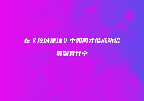 在《攻城掠地》中如何才能成功招募到真甘宁