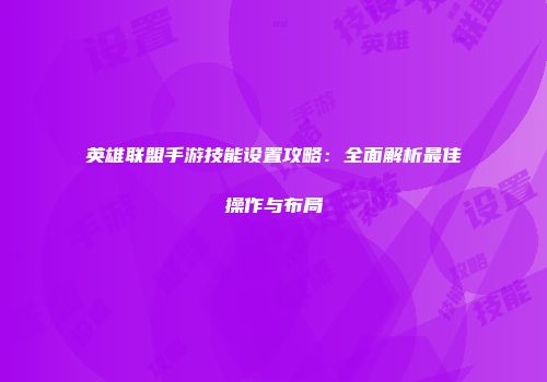 英雄联盟手游技能设置攻略：全面解析最佳操作与布局