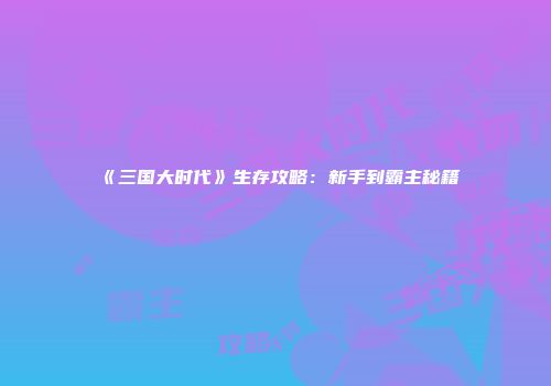 《三国大时代》生存攻略：新手到霸主秘籍