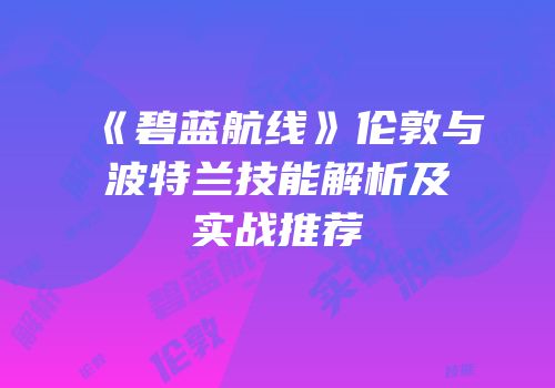 《碧蓝航线》伦敦与波特兰技能解析及实战推荐