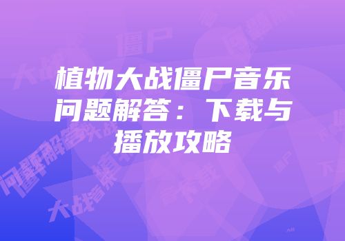 植物大战僵尸音乐问题解答：下载与播放攻略