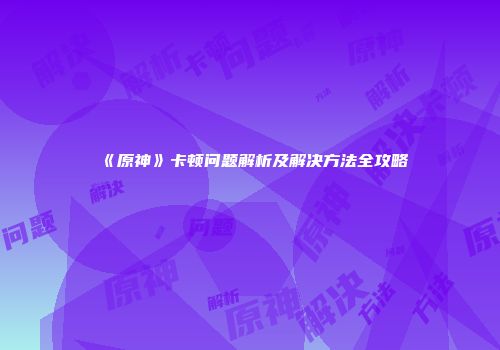 《原神》卡顿问题解析及解决方法全攻略