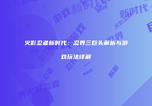 火影忍者新时代：忍界三巨头解析与游戏玩法详解