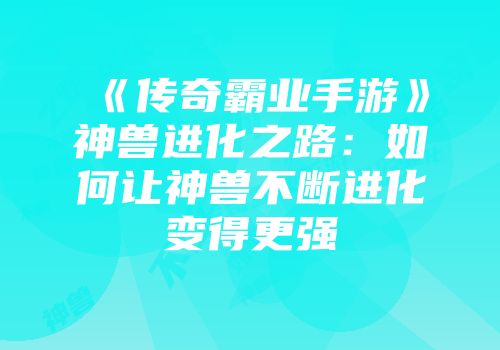 《传奇霸业手游》神兽进化之路：如何让神兽不断进化变得更强