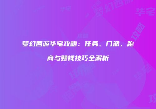 梦幻西游华宅攻略：任务、门派、跑商与赚钱技巧全解析