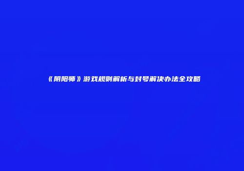 《阴阳师》游戏规则解析与封号解决办法全攻略