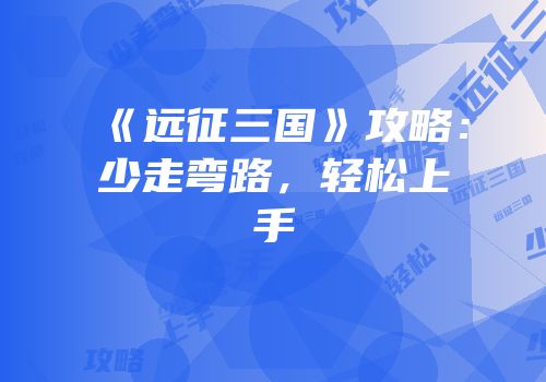 《远征三国》攻略：少走弯路，轻松上手