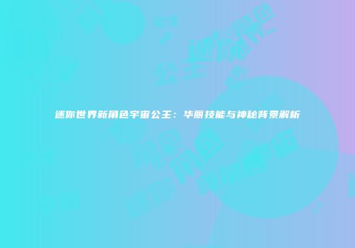 迷你世界新角色宇宙公主：华丽技能与神秘背景解析