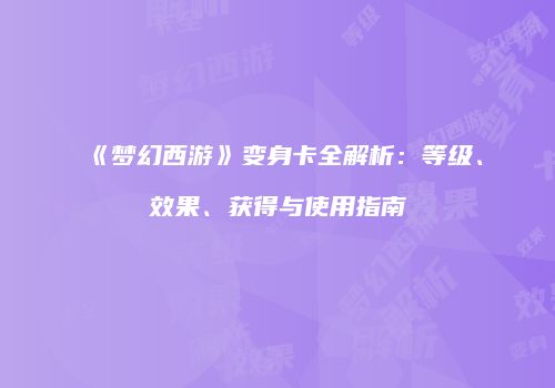 《梦幻西游》变身卡全解析：等级、效果、获得与使用指南