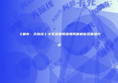 《都市：天际线》卡死及加载缓慢问题解析及解决方法