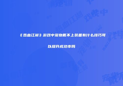 《热血江湖》游戏中宠物戴不上装备有什么技巧可以提升成功率吗