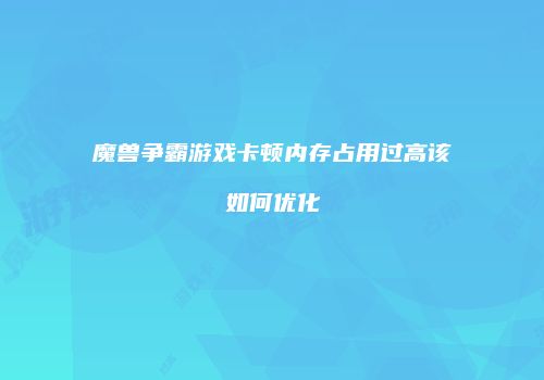魔兽争霸游戏卡顿内存占用过高该如何优化